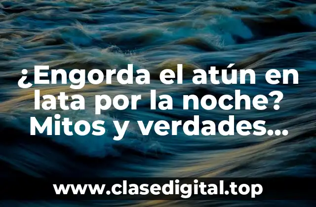 ¿Engorda el atún en lata por la noche? Mitos y verdades sobre el atún en lata y su impacto en la salud