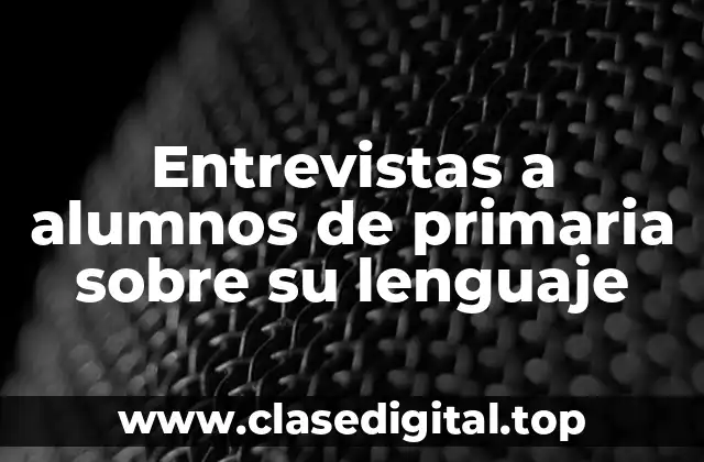 Entrevistas a alumnos de primaria sobre su lenguaje