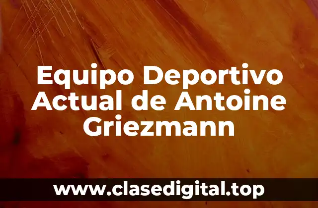 Equipo Deportivo Actual de Antoine Griezmann