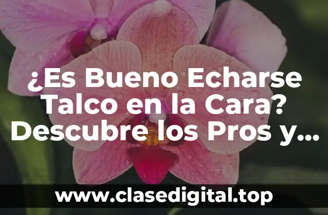 ¿Es Bueno Echarse Talco en la Cara? Descubre los Pros y Contras