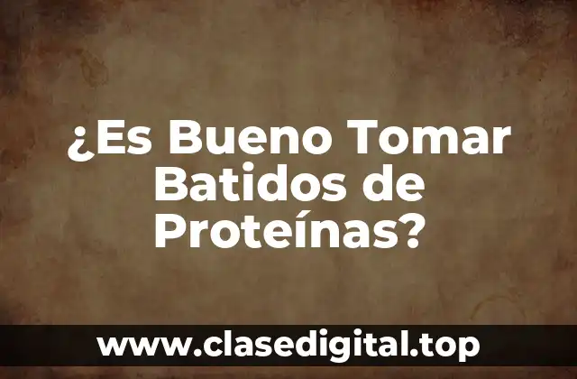 ¿Es Bueno Tomar Batidos de Proteínas?