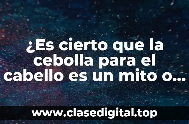 ¿Es cierto que la cebolla para el cabello es un mito o realidad?