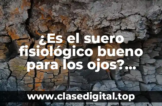 ¿Es el suero fisiológico bueno para los ojos? Descubre los beneficios y usos para tu salud visual
