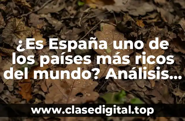 ¿Es España uno de los países más ricos del mundo? Análisis detallado de la economía española