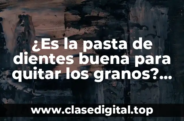 ¿Es la pasta de dientes buena para quitar los granos? Descubre la verdad