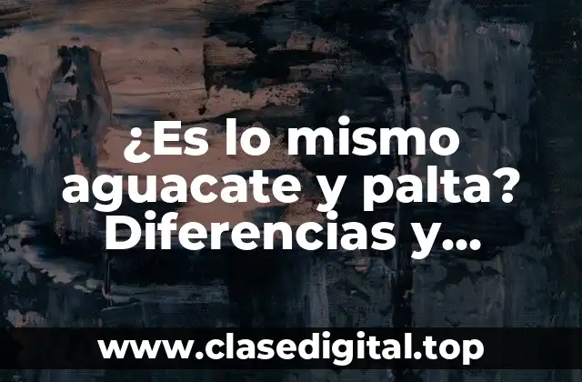 ¿Es lo mismo aguacate y palta? Diferencias y similitudes