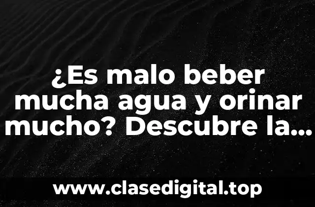 ¿Es malo beber mucha agua y orinar mucho? Descubre la verdad