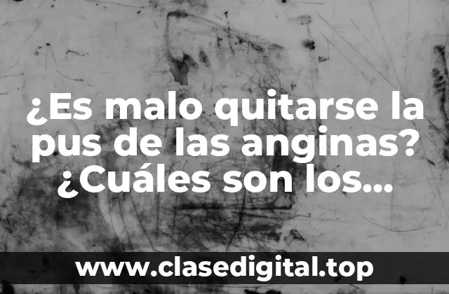 ¿Es malo quitarse la pus de las anginas? ¿Cuáles son los riesgos?