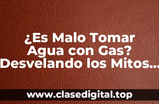 ¿Es Malo Tomar Agua con Gas? Desvelando los Mitos y Verdades