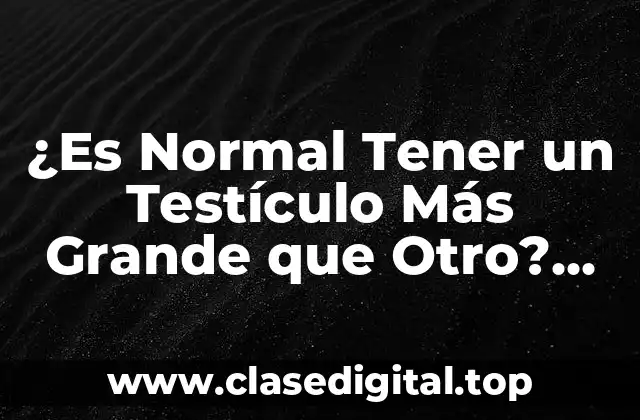¿Es Normal Tener un Testículo Más Grande que Otro? (Análisis y Respuestas)