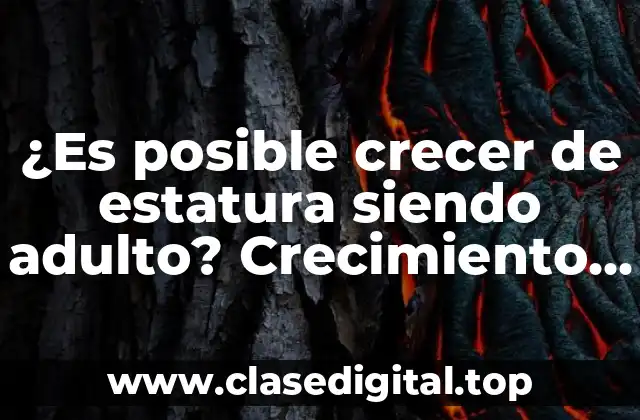¿Es posible crecer de estatura siendo adulto? Crecimiento de estatura en adultos
