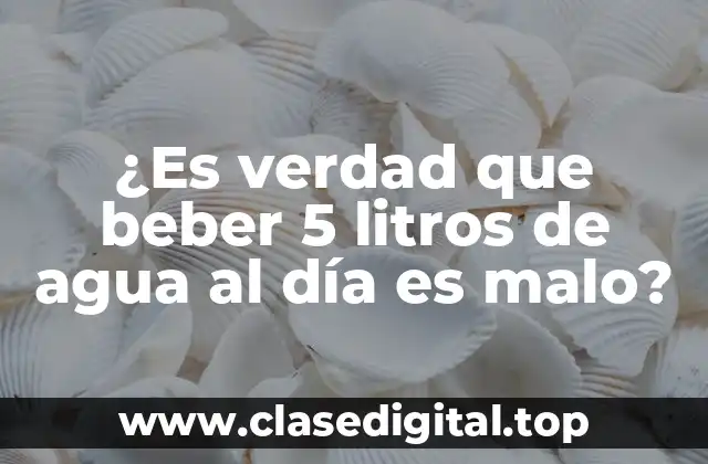 ¿Es verdad que beber 5 litros de agua al día es malo?