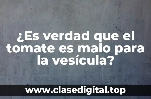 ¿Es verdad que el tomate es malo para la vesícula?