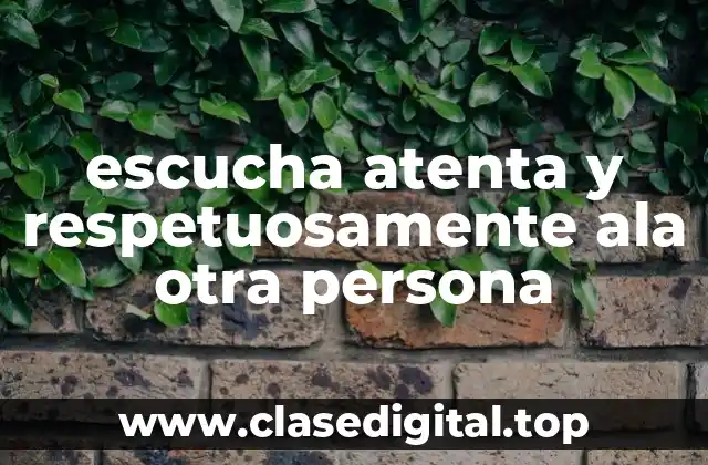 escucha atenta y respetuosamente ala otra persona