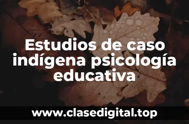 Estudios de caso indígena psicología educativa