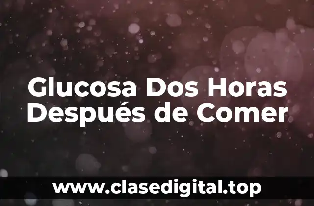 ¿Por qué es Importante la Glucosa Dos Horas Después de Comer?