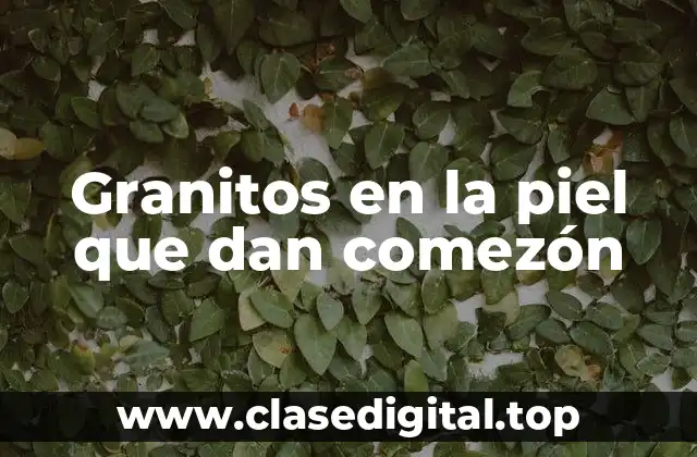 Causas de los Granitos en la Piel que Dan Comezón