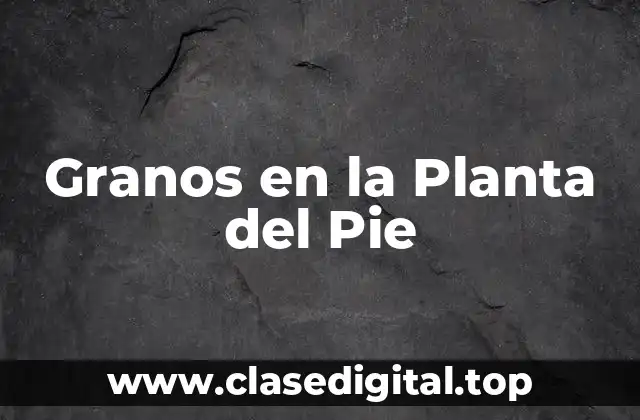 ¿Qué Son los Granos en la Planta del Pie?