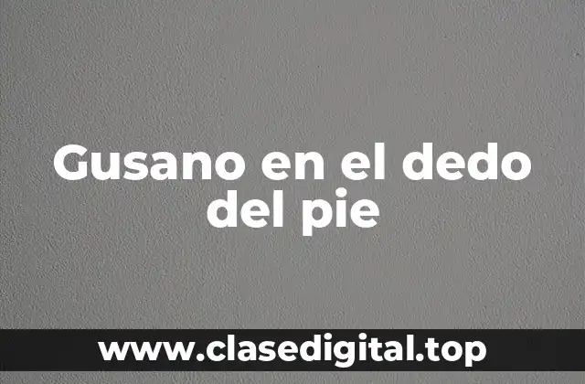 Causas del gusano en el dedo del pie