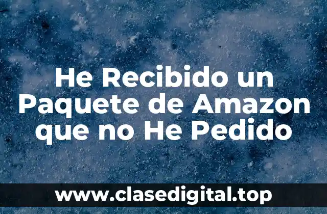 Posibles Razones por las que Recibiste un Paquete de Amazon no Pedido