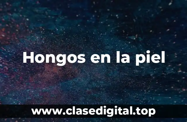 ¿Qué son los hongos en la piel?