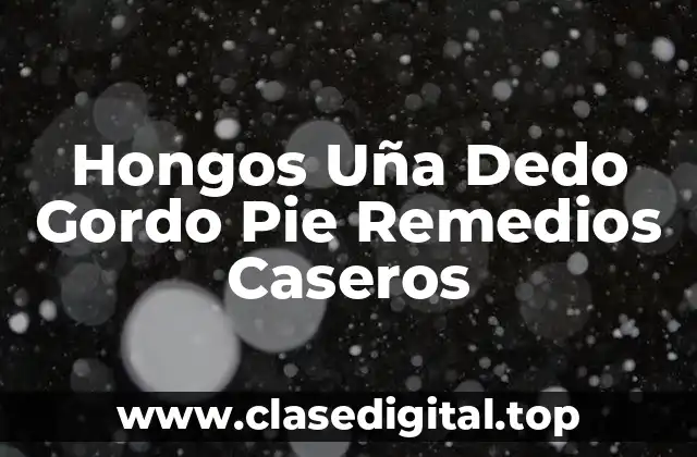 Hongos Uña Dedo Gordo Pie Remedios Caseros