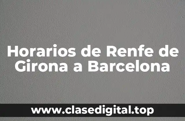 ¿Cuáles son los Horarios de los Trenes de Renfe de Girona a Barcelona?