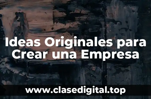 ¿Cuáles son las Características de una Idea Original para Crear una Empresa?