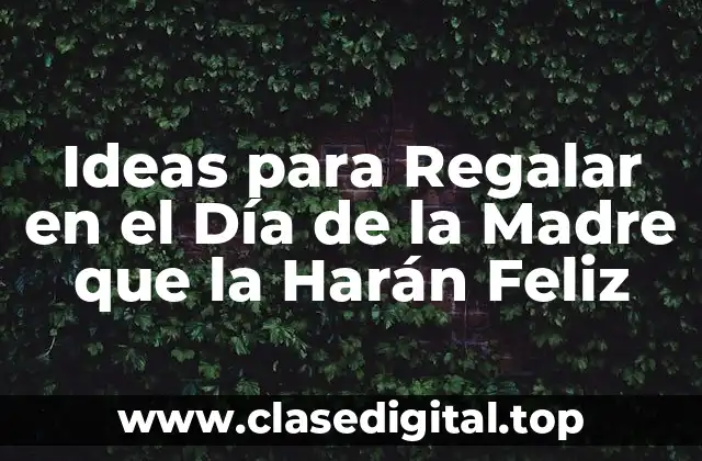 Ideas para Regalar en el Día de la Madre que la Harán Feliz