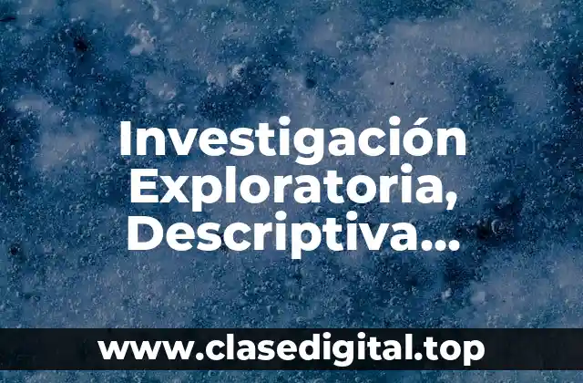 Investigación Exploratoria, Descriptiva, Correlacional y Explicativa