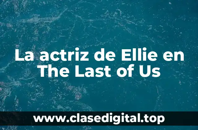 La actriz de Ellie en The Last of Us
