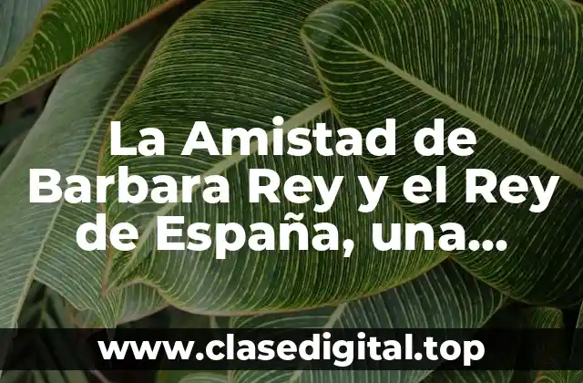 La Amistad de Barbara Rey y el Rey de España, una Relación Controversial