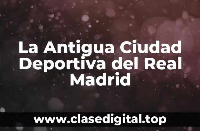 La Antigua Ciudad Deportiva del Real Madrid