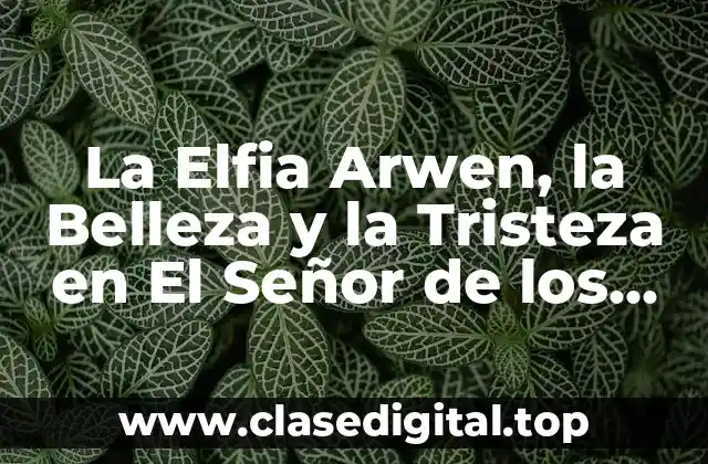 La Elfia Arwen, la Belleza y la Tristeza en El Señor de los Anillos