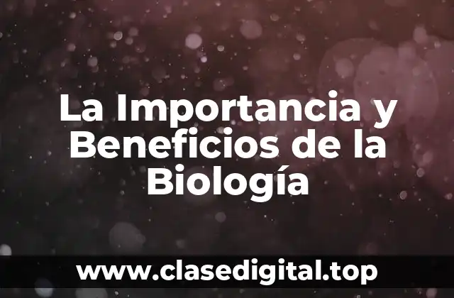 La Importancia y Beneficios de la Biología