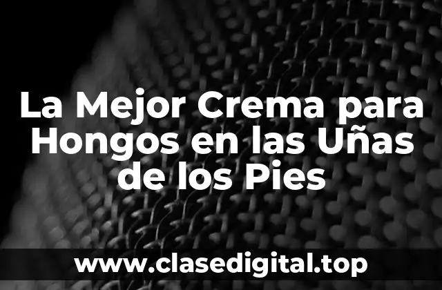 La Mejor Crema para Hongos en las Uñas de los Pies