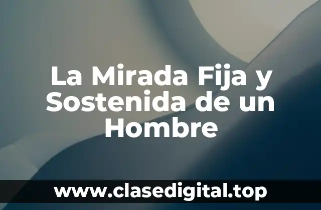 La Mirada Fija y Sostenida de un Hombre
