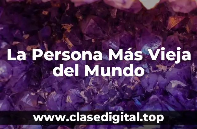 ¿Quién es la Persona Más Vieja del Mundo actualmente?