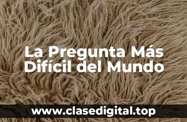 La Pregunta Más Difícil del Mundo