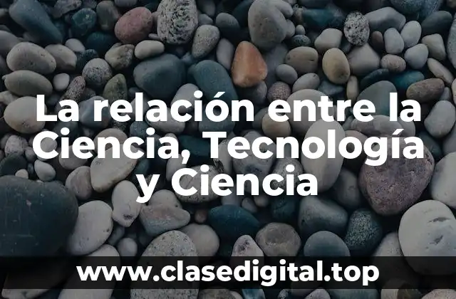 La relación entre la Ciencia, Tecnología y Ciencia