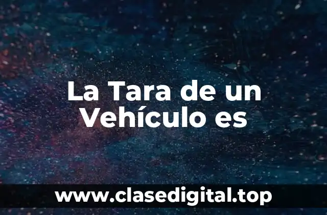 ¿Qué es la Tara de un Vehículo y por qué es Importante?