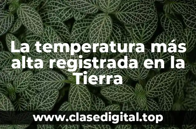 La temperatura más alta registrada en la Tierra