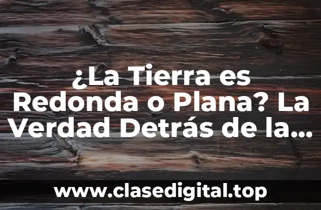 ¿La Tierra es Redonda o Plana? La Verdad Detrás de la Controversia