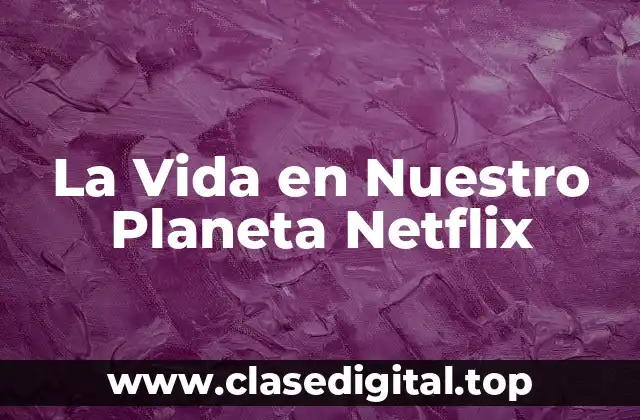 ¿Qué es La Vida en Nuestro Planeta Netflix?