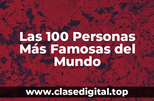 ¿Quiénes Son las Personas Más Famosas del Mundo?