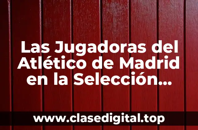 La Historia de las Jugadoras del Atlético de Madrid en la Selección Española