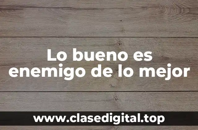 Lo bueno es enemigo de lo mejor