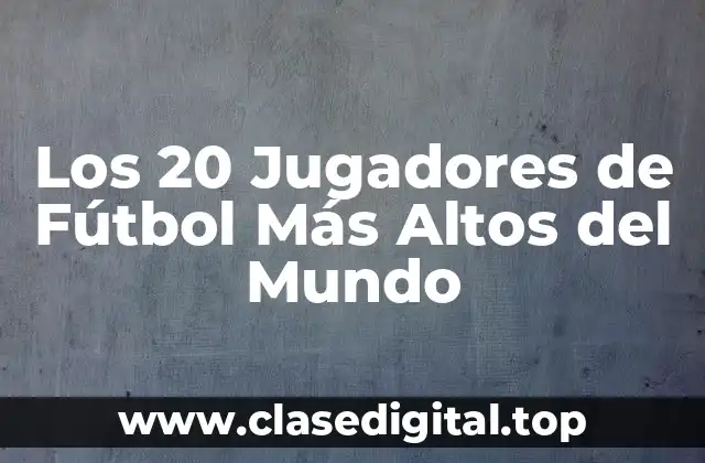 Los 20 Jugadores de Fútbol Más Altos del Mundo