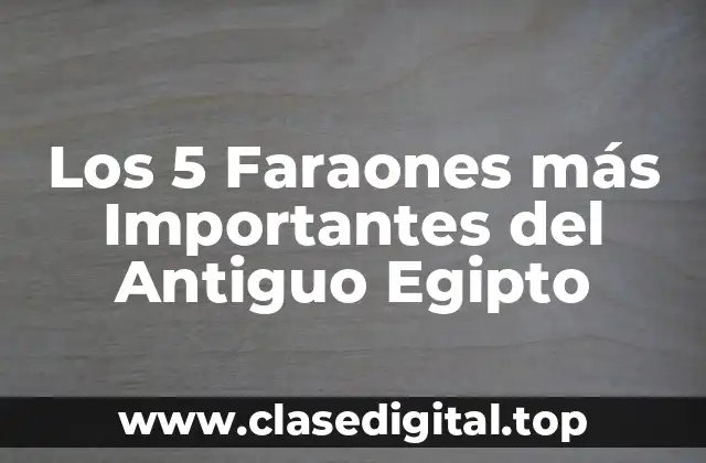 Los 5 Faraones más Importantes del Antiguo Egipto