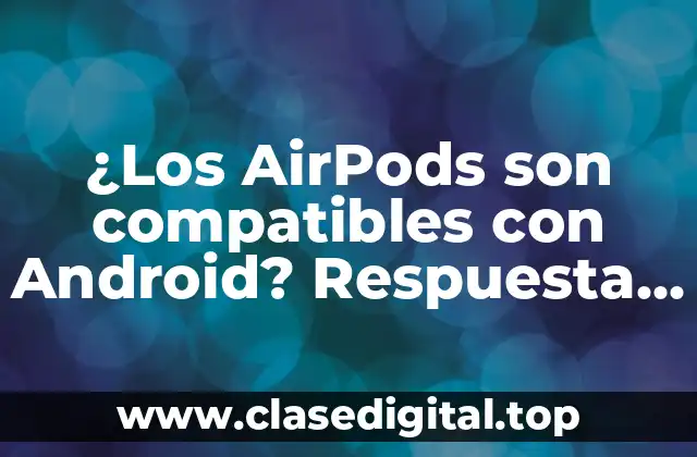 ¿Los AirPods son compatibles con Android? Respuesta definitiva
